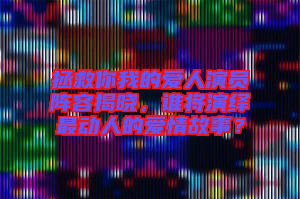 拯救你我的愛人演員陣容揭曉,誰將演繹最動人的愛情故事?