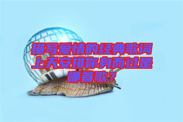 描寫(xiě)愛(ài)情的經(jīng)典歌詞上天安排你身而過(guò)是哪首歌?
