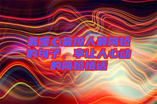 最暖心最撩人最簡短的句子，享讓人心動的簡短情話