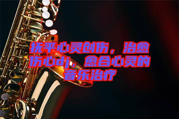 撫平心靈創傷,治愈傷心dj,愈合心靈的音樂治療