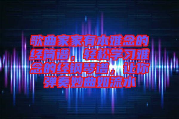 歌曲家家有本難念的經(jīng)簡譜,輕松學習難念的經(jīng)鋼琴譜,讓你彈奏妙曲如流水