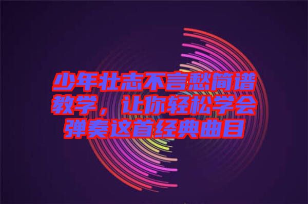 少年壯志不言愁簡(jiǎn)譜教學(xué),讓你輕松學(xué)會(huì)彈奏這首經(jīng)典曲目