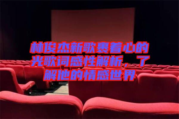 林俊杰新歌裹著心的光歌詞感性解析,了解他的情感世界