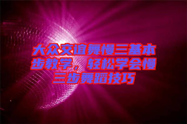 大眾交誼舞慢三基本步教學，輕松學會慢三步舞蹈技巧