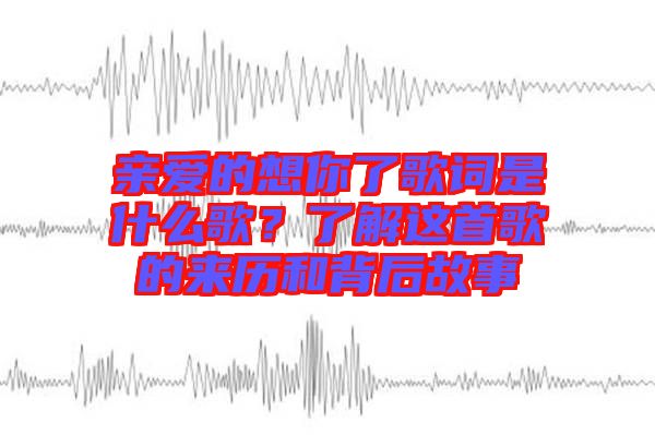 親愛的想你了歌詞是什么歌?了解這首歌的來歷和背后故事