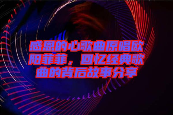 感恩的心歌曲原唱歐陽菲菲,回憶經(jīng)典歌曲的背后故事分享