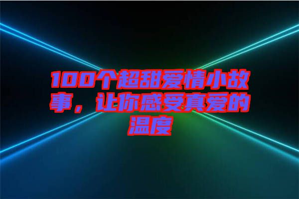 100個(gè)超甜愛(ài)情小故事,讓你感受真愛(ài)的溫度