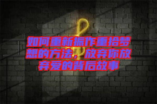 如何重新振作重拾夢(mèng)想的方法,放棄你放棄愛的背后故事