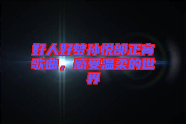 好人好夢孫悅邰正宵歌曲,感受溫柔的世界