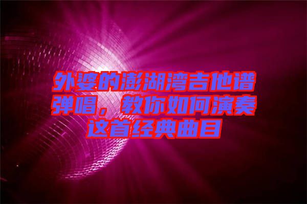 外婆的澎湖灣吉他譜彈唱，教你如何演奏這首經(jīng)典曲目