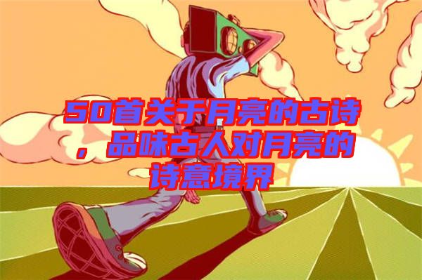 50首關(guān)于月亮的古詩,品味古人對(duì)月亮的詩意境界