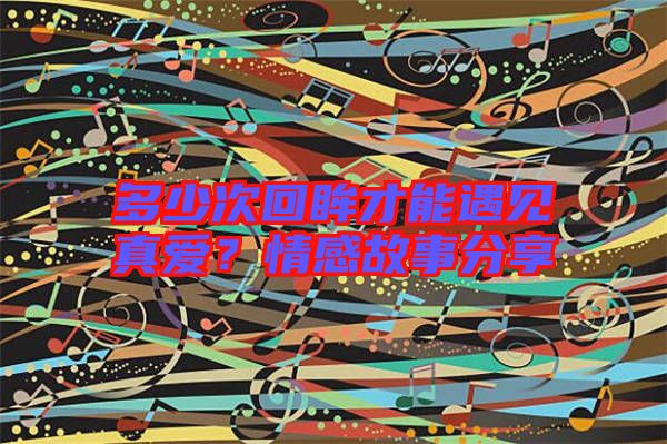 多少次回眸才能遇見(jiàn)真愛(ài)?情感故事分享
