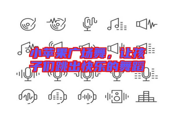 小蘋果廣場舞,讓孩子們跳出快樂的舞蹈