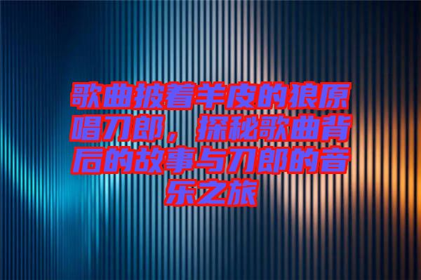 歌曲披著羊皮的狼原唱刀郎，探秘歌曲背后的故事與刀郎的音樂之旅