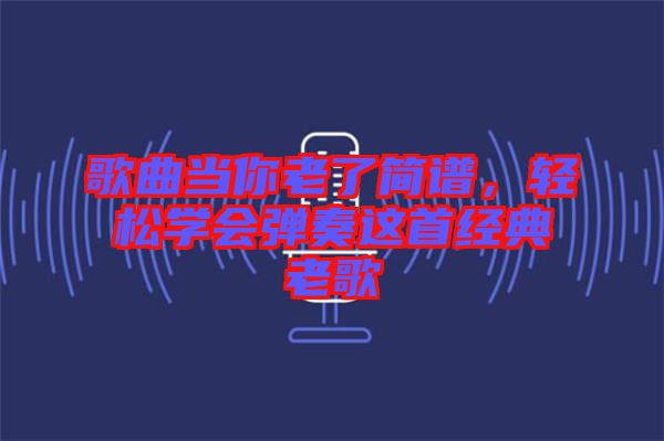 歌曲當你老了簡譜,輕松學會彈奏這首經典老歌