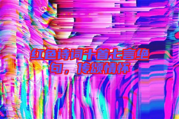 紅色詩詞十首七言絕句,傳頌情懷