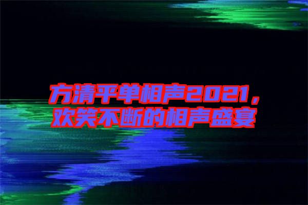 方清平單相聲2021,歡笑不斷的相聲盛宴