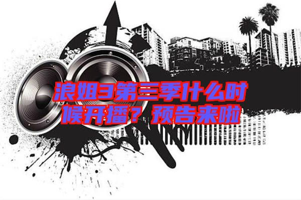 浪姐3第三季什么時候開播?預告來啦