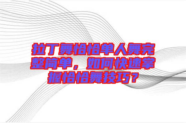 拉丁舞恰恰單人舞完整簡單,如何快速掌握恰恰舞技巧?