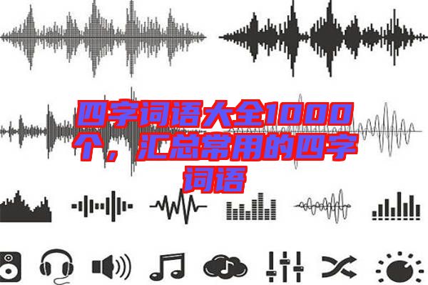 四字詞語(yǔ)大全1000個(gè),匯總常用的四字詞語(yǔ)