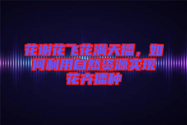花謝花飛花滿天播,如何利用自然資源實(shí)現(xiàn)花卉播種