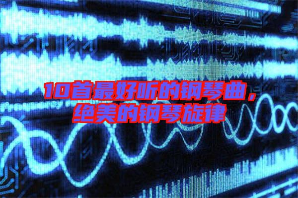 10首最好聽的鋼琴曲，絕美的鋼琴旋律