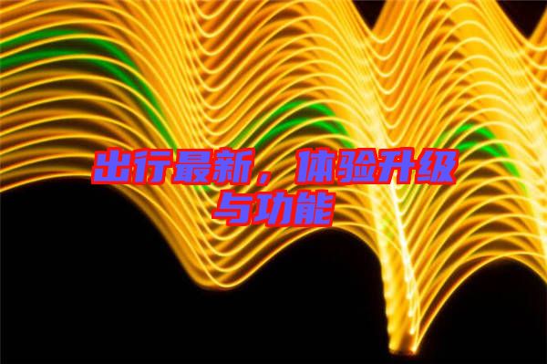出行最新，體驗升級與功能
