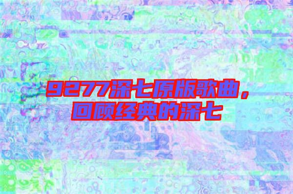 9277深七原版歌曲,回顧經(jīng)典的深七