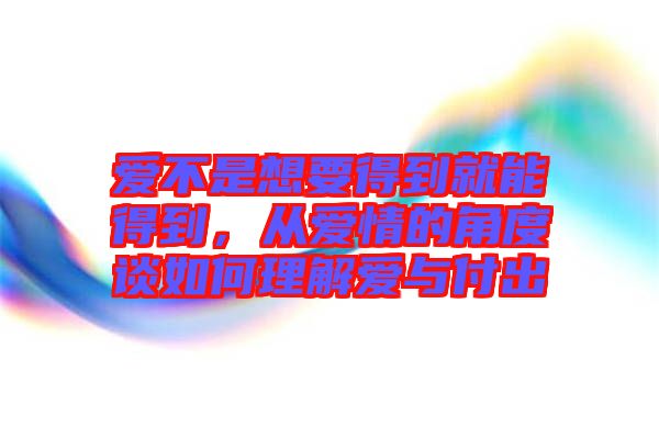 愛不是想要得到就能得到,從愛情的角度談如何理解愛與付出