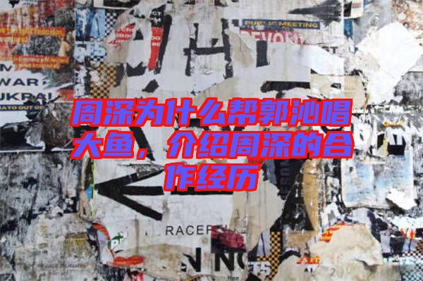 周深為什么幫郭沁唱大魚，介紹周深的合作經歷