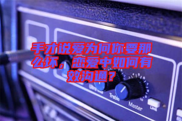 手才說愛為何你要那么壞，戀愛中如何有效溝通？