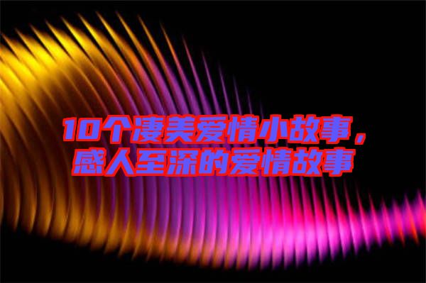 10個凄美愛情小故事,感人至深的愛情故事