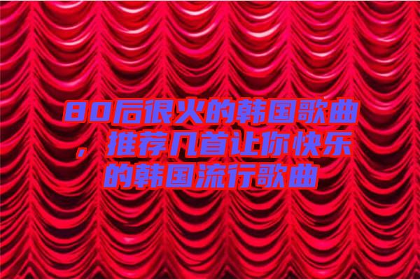 80后很火的韓國(guó)歌曲,推薦幾首讓你快樂(lè)的韓國(guó)流行歌曲