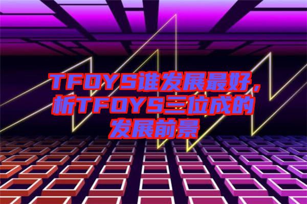TFOYS誰發展最好,析TFOYS三位成的發展前景