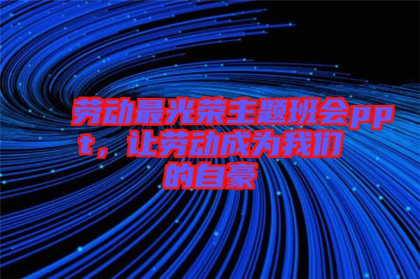 勞動最光榮主題班會ppt,讓勞動成為我們的自豪