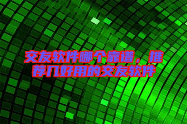 交友軟件哪個靠譜,推薦幾好用的交友軟件