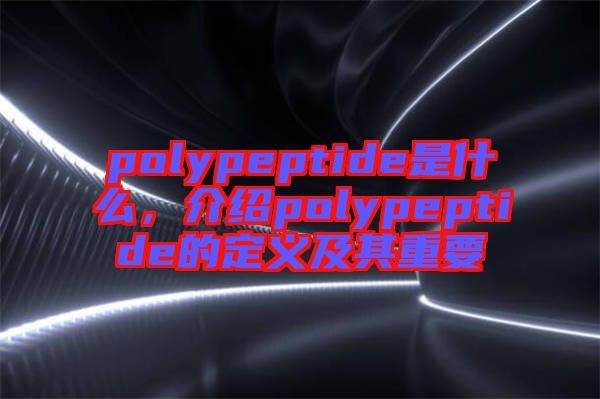 polypeptide是什么，介紹polypeptide的定義及其重要