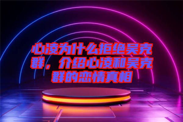 心凌為什么拒絕吳克群,介紹心凌和吳克群的戀情真相