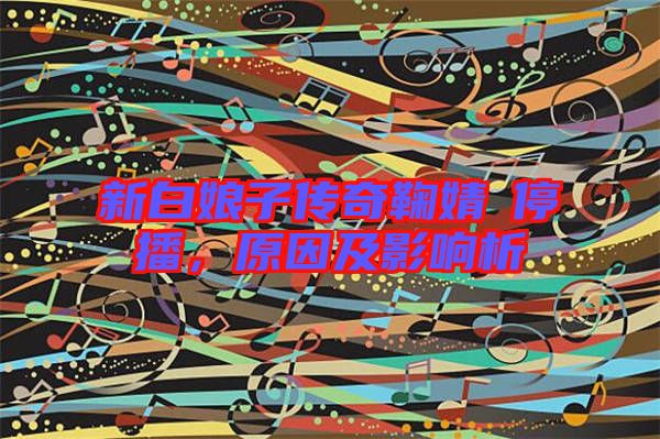 新白娘子傳奇鞠婧祎停播，原因及影響析