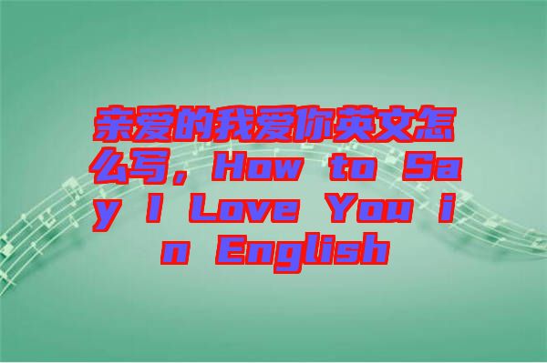親愛的我愛你英文怎么寫，How to Say I Love You in English