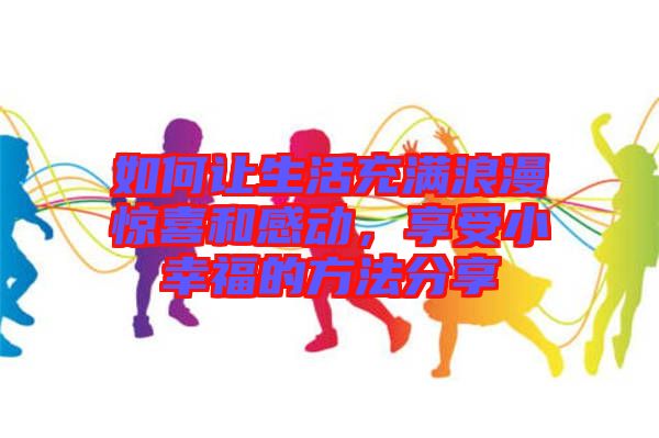 如何讓生活充滿浪漫驚喜和感動(dòng),享受小幸福的方法分享