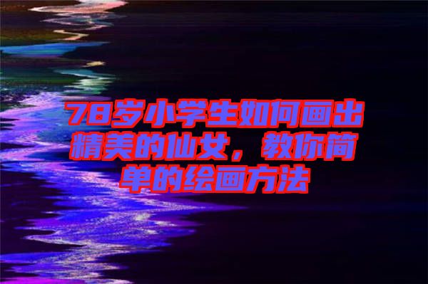 78歲小學生如何畫出精美的仙女,教你簡單的繪畫方法