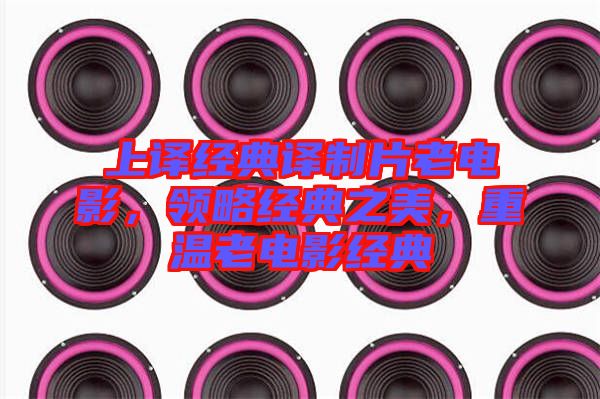 上譯經典譯制片老電影,領略經典之美,重溫老電影經典