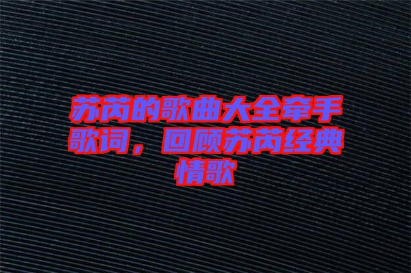 蘇芮的歌曲大全牽手歌詞，回顧蘇芮經(jīng)典情歌