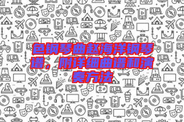 色鋼琴曲趙海洋鋼琴譜,附詳細曲譜和演奏方法