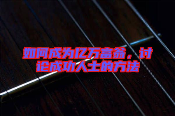 如何成為億萬富翁,討論成功人士的方法