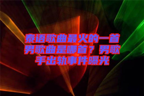 泰語歌曲最火的一首男歌曲是哪首?男歌手出軌事件曝光