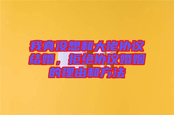 我真沒想和大佬協議結婚，拒絕協議婚姻的理由和方法