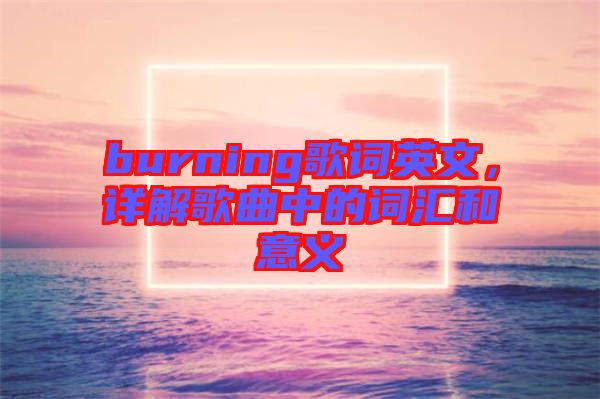burning歌詞英文,詳解歌曲中的詞匯和意義