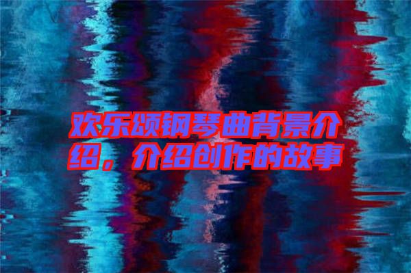 歡樂頌鋼琴曲背景介紹，介紹創作的故事